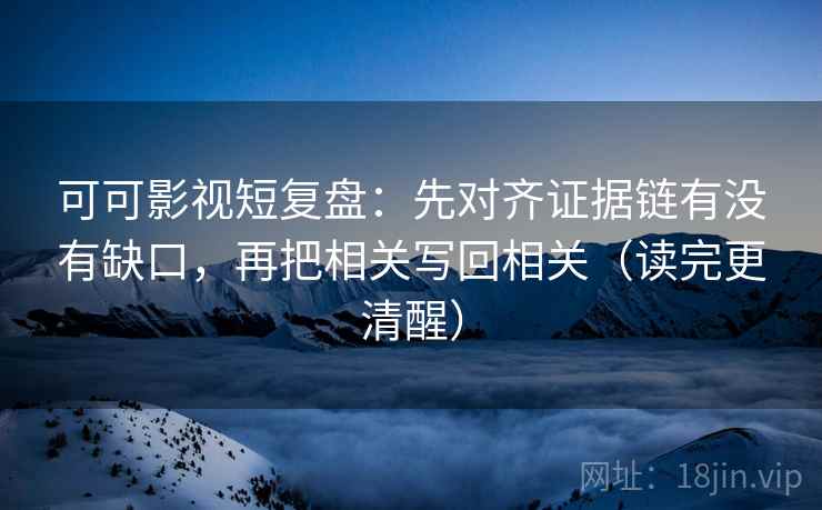 可可影视短复盘：先对齐证据链有没有缺口，再把相关写回相关（读完更清醒）