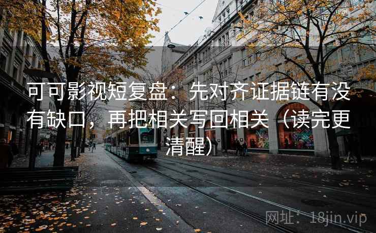 可可影视短复盘：先对齐证据链有没有缺口，再把相关写回相关（读完更清醒）