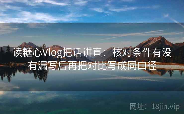 读糖心Vlog把话讲直：核对条件有没有漏写后再把对比写成同口径