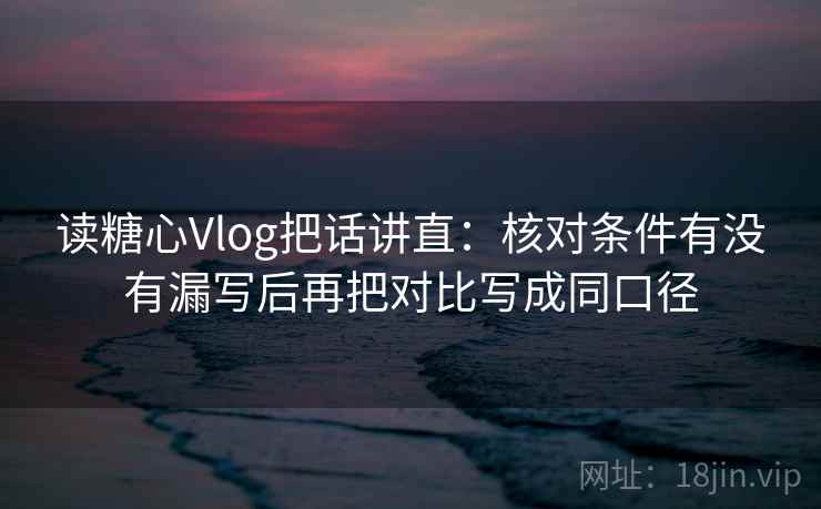 读糖心Vlog把话讲直：核对条件有没有漏写后再把对比写成同口径