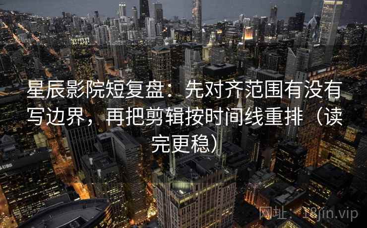 星辰影院短复盘：先对齐范围有没有写边界，再把剪辑按时间线重排（读完更稳）