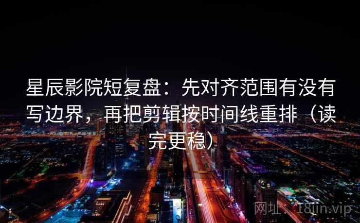 星辰影院短复盘：先对齐范围有没有写边界，再把剪辑按时间线重排（读完更稳）