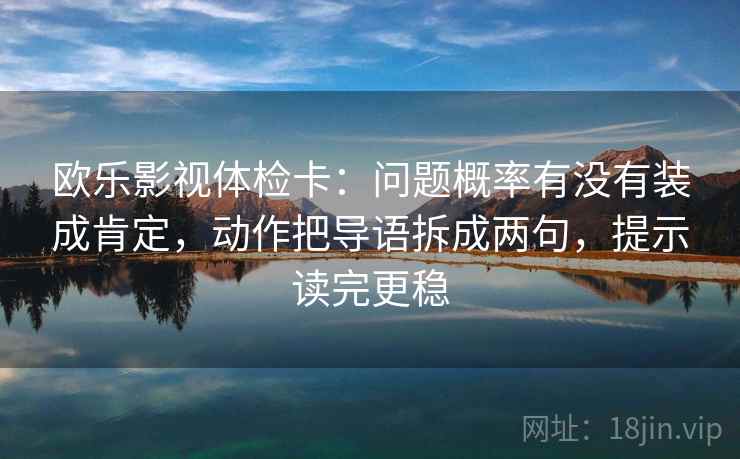 欧乐影视体检卡：问题概率有没有装成肯定，动作把导语拆成两句，提示读完更稳