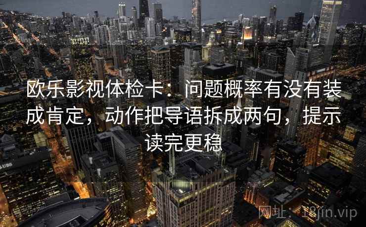 欧乐影视体检卡：问题概率有没有装成肯定，动作把导语拆成两句，提示读完更稳