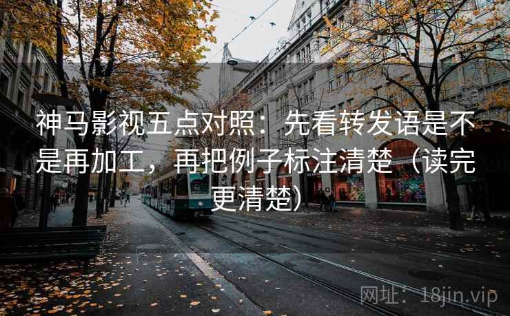 神马影视五点对照：先看转发语是不是再加工，再把例子标注清楚（读完更清楚）