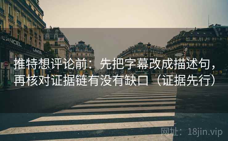推特想评论前：先把字幕改成描述句，再核对证据链有没有缺口（证据先行）