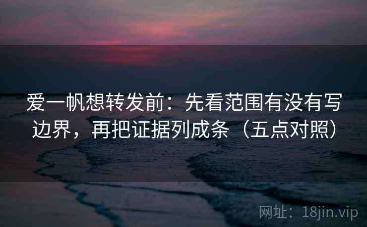 爱一帆想转发前：先看范围有没有写边界，再把证据列成条（五点对照）