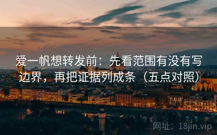 爱一帆想转发前：先看范围有没有写边界，再把证据列成条（五点对照）