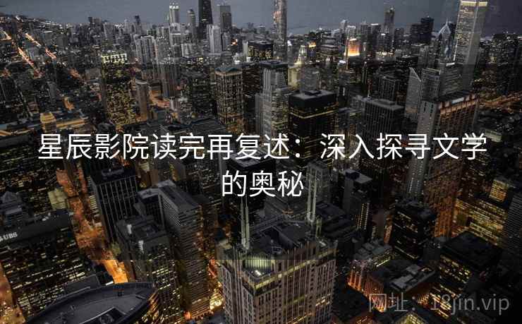 星辰影院读完再复述：深入探寻文学的奥秘