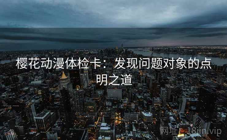 樱花动漫体检卡：发现问题对象的点明之道