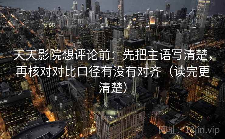 天天影院想评论前：先把主语写清楚，再核对对比口径有没有对齐（读完更清楚）