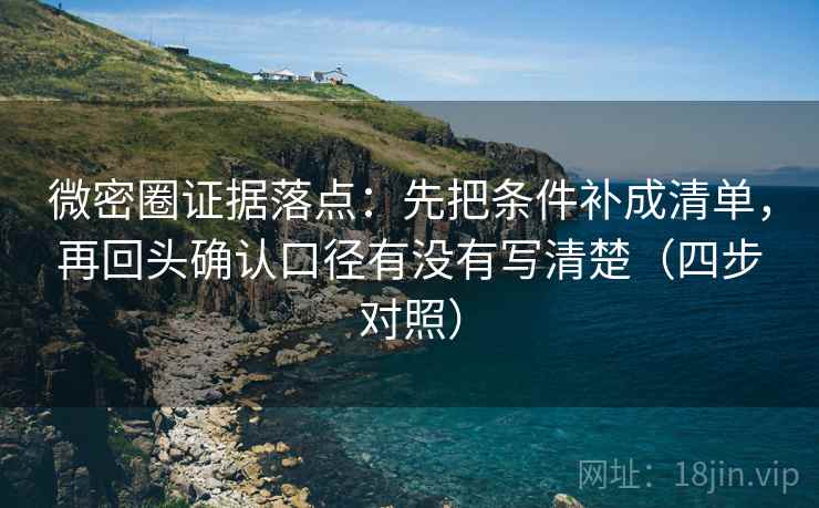 微密圈证据落点：先把条件补成清单，再回头确认口径有没有写清楚（四步对照）