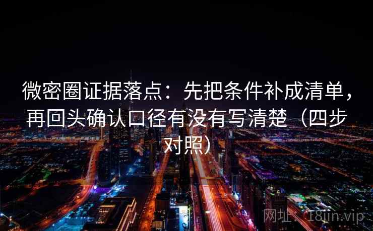 微密圈证据落点：先把条件补成清单，再回头确认口径有没有写清楚（四步对照）