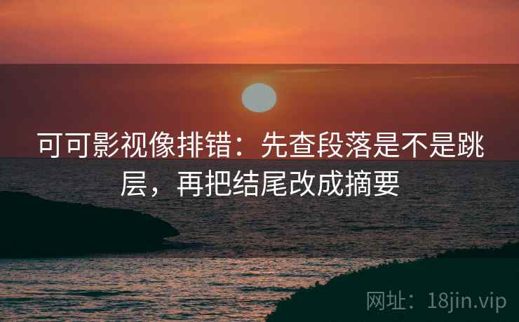 可可影视像排错：先查段落是不是跳层，再把结尾改成摘要