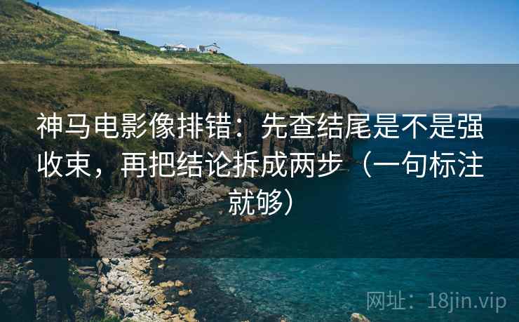 神马电影像排错：先查结尾是不是强收束，再把结论拆成两步（一句标注就够）
