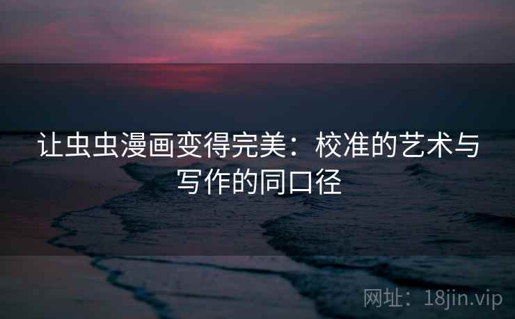 让虫虫漫画变得完美：校准的艺术与写作的同口径