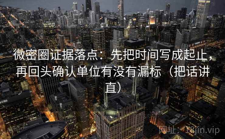 微密圈证据落点：先把时间写成起止，再回头确认单位有没有漏标（把话讲直）