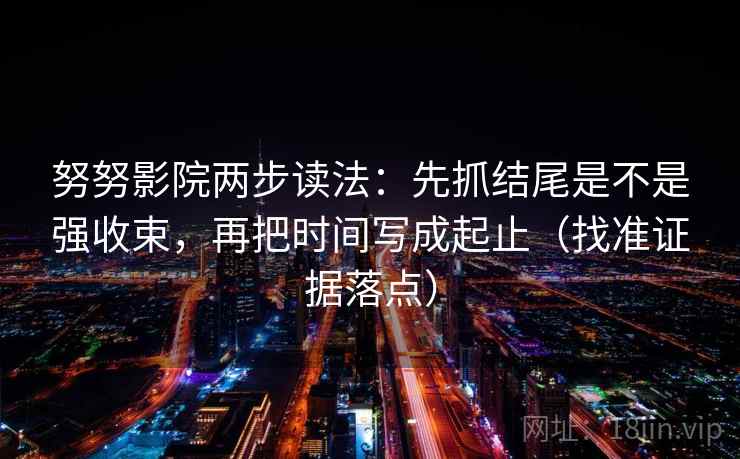 努努影院两步读法：先抓结尾是不是强收束，再把时间写成起止（找准证据落点）