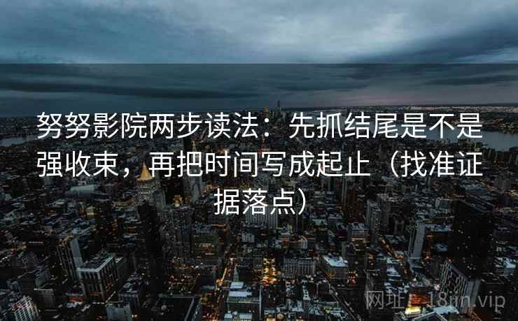 努努影院两步读法：先抓结尾是不是强收束，再把时间写成起止（找准证据落点）