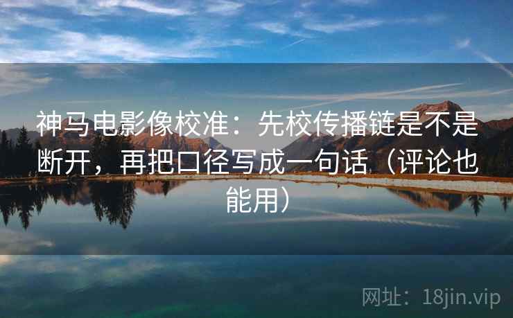 神马电影像校准：先校传播链是不是断开，再把口径写成一句话（评论也能用）