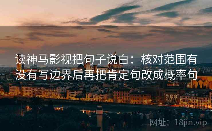 读神马影视把句子说白：核对范围有没有写边界后再把肯定句改成概率句