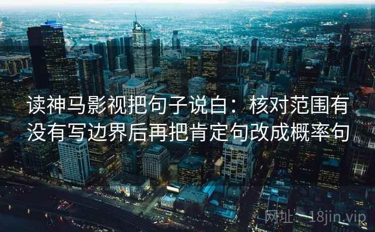读神马影视把句子说白：核对范围有没有写边界后再把肯定句改成概率句
