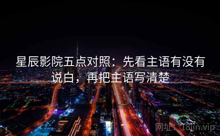 星辰影院五点对照：先看主语有没有说白，再把主语写清楚