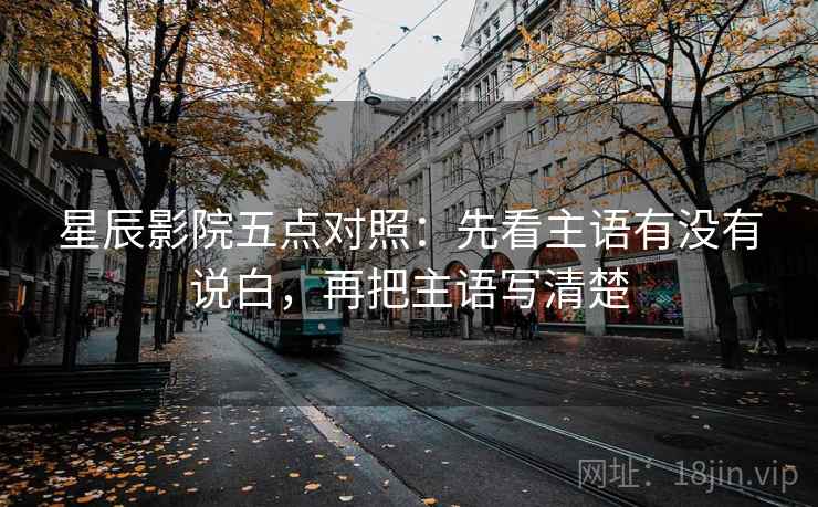 星辰影院五点对照：先看主语有没有说白，再把主语写清楚