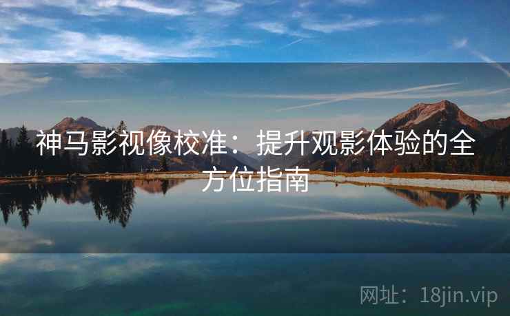 神马影视像校准：提升观影体验的全方位指南