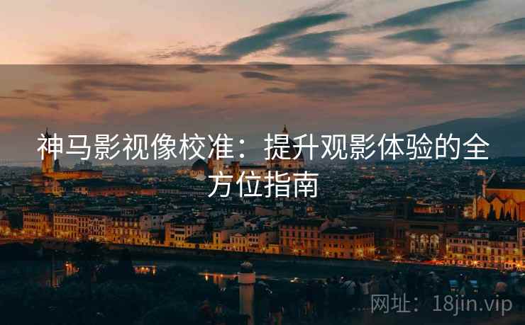 神马影视像校准：提升观影体验的全方位指南