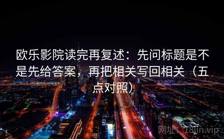 欧乐影院读完再复述：先问标题是不是先给答案，再把相关写回相关（五点对照）