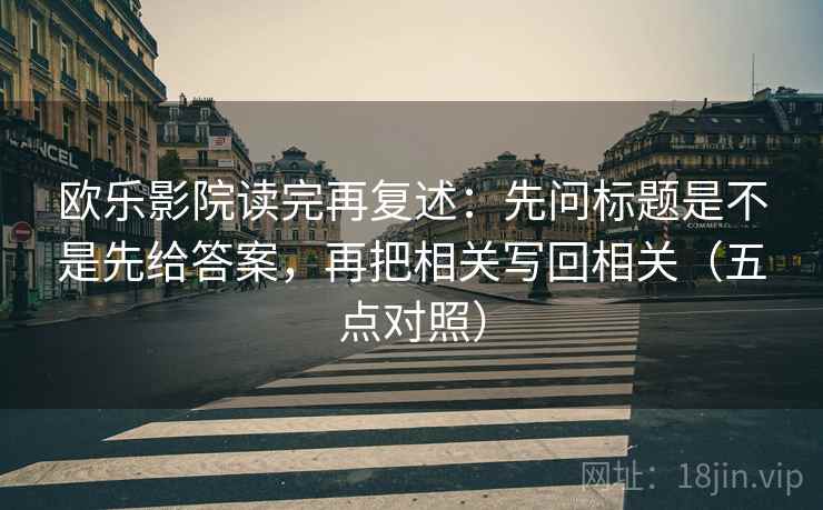 欧乐影院读完再复述：先问标题是不是先给答案，再把相关写回相关（五点对照）