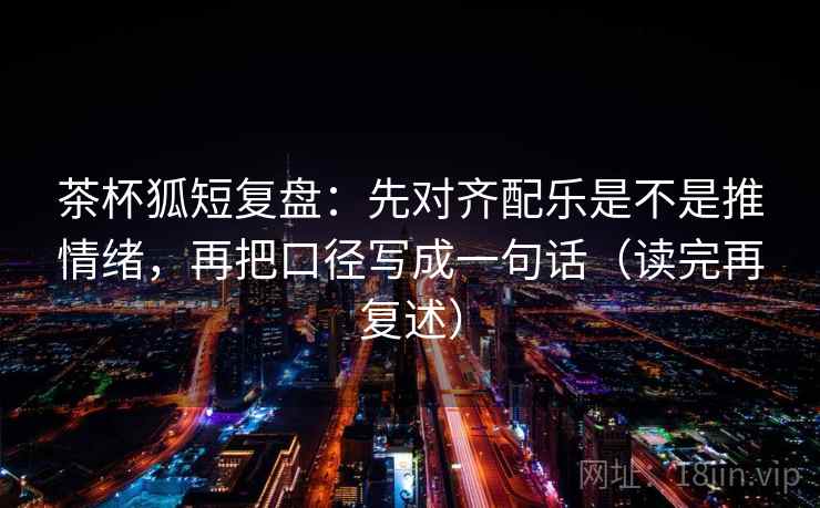 茶杯狐短复盘：先对齐配乐是不是推情绪，再把口径写成一句话（读完再复述）