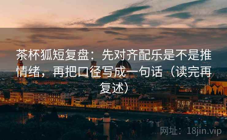 茶杯狐短复盘：先对齐配乐是不是推情绪，再把口径写成一句话（读完再复述）