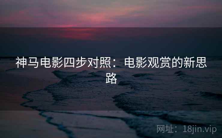神马电影四步对照：电影观赏的新思路