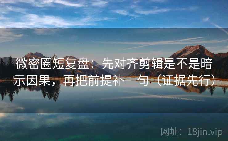 微密圈短复盘：先对齐剪辑是不是暗示因果，再把前提补一句（证据先行）