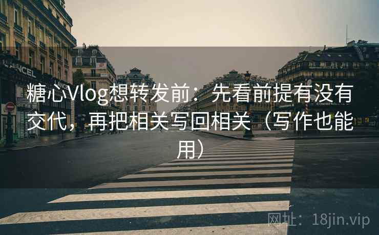 糖心Vlog想转发前：先看前提有没有交代，再把相关写回相关（写作也能用）