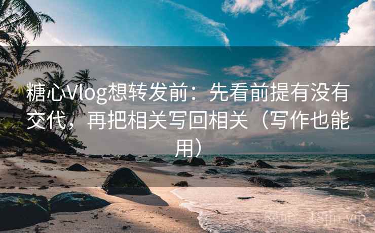 糖心Vlog想转发前：先看前提有没有交代，再把相关写回相关（写作也能用）