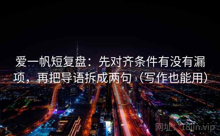 爱一帆短复盘：先对齐条件有没有漏项，再把导语拆成两句（写作也能用）