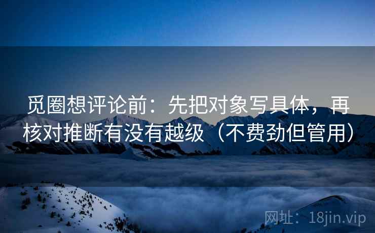 觅圈想评论前：先把对象写具体，再核对推断有没有越级（不费劲但管用）