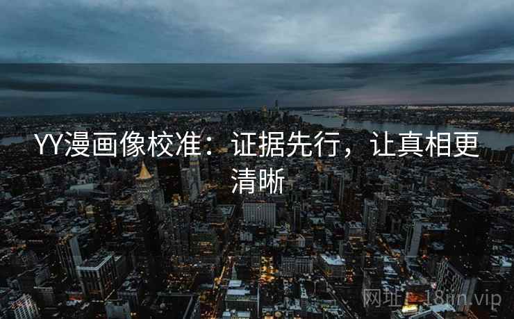 YY漫画像校准：证据先行，让真相更清晰
