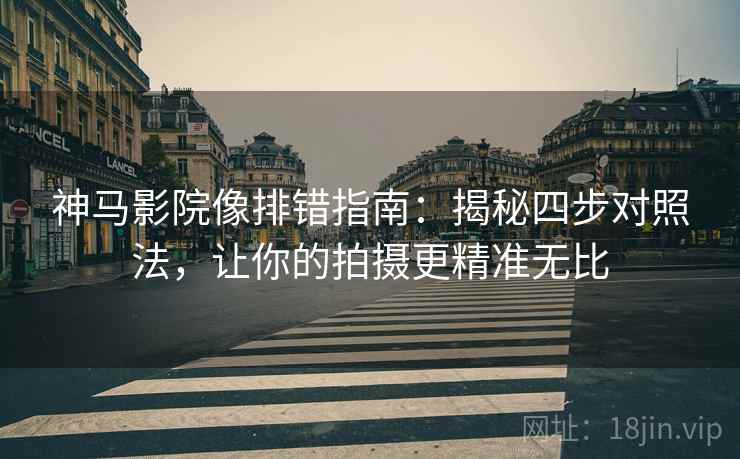 神马影院像排错指南：揭秘四步对照法，让你的拍摄更精准无比