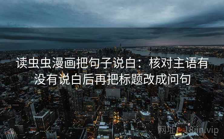 读虫虫漫画把句子说白：核对主语有没有说白后再把标题改成问句