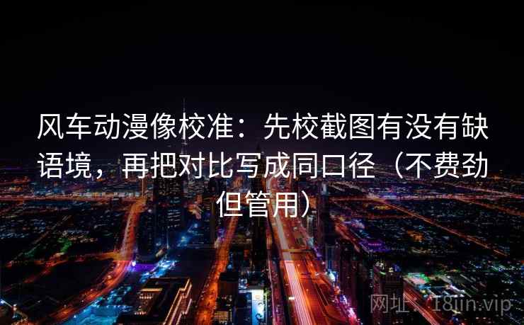 风车动漫像校准：先校截图有没有缺语境，再把对比写成同口径（不费劲但管用）