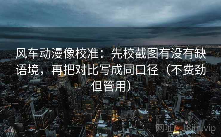 风车动漫像校准：先校截图有没有缺语境，再把对比写成同口径（不费劲但管用）