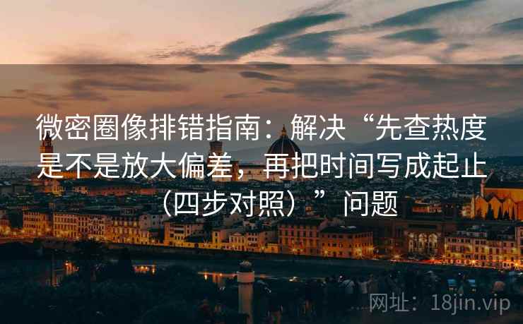 微密圈像排错指南：解决“先查热度是不是放大偏差，再把时间写成起止（四步对照）”问题