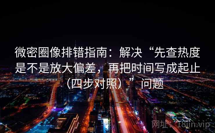 微密圈像排错指南：解决“先查热度是不是放大偏差，再把时间写成起止（四步对照）”问题