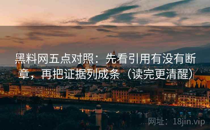 黑料网五点对照：先看引用有没有断章，再把证据列成条（读完更清醒）