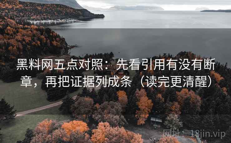 黑料网五点对照：先看引用有没有断章，再把证据列成条（读完更清醒）
