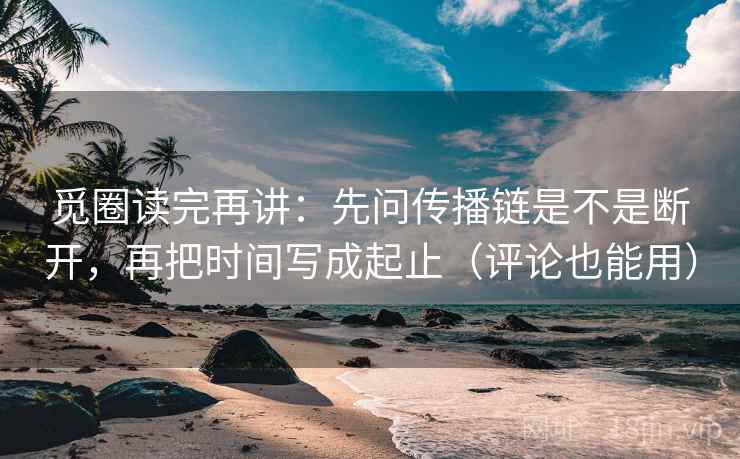 觅圈读完再讲：先问传播链是不是断开，再把时间写成起止（评论也能用）